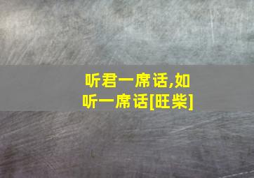 听君一席话,如听一席话[旺柴]